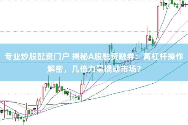 专业炒股配资门户 揭秘A股融资融券：高杠杆操作解密，几倍力量撬动市场？