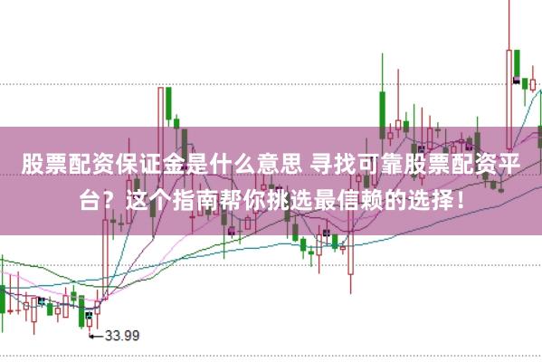 股票配资保证金是什么意思 寻找可靠股票配资平台？这个指南帮你挑选最信赖的选择！