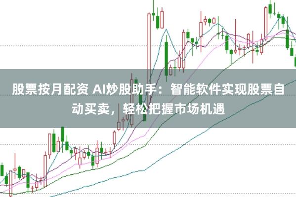 股票按月配资 AI炒股助手：智能软件实现股票自动买卖，轻松把握市场机遇