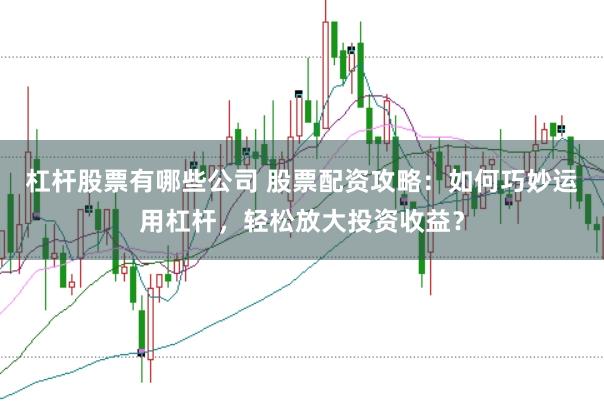 杠杆股票有哪些公司 股票配资攻略：如何巧妙运用杠杆，轻松放大投资收益？