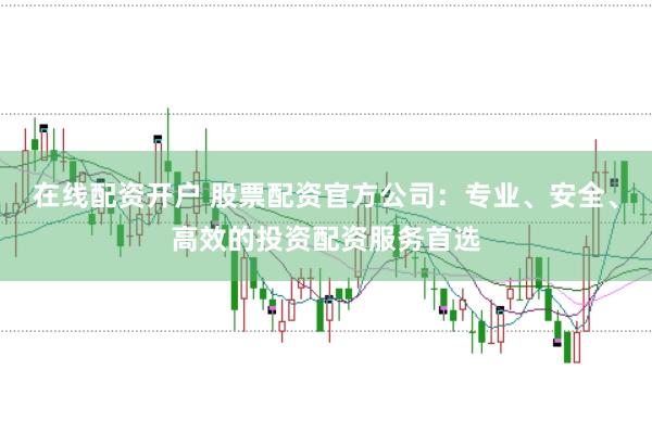 在线配资开户 股票配资官方公司：专业、安全、高效的投资配资服务首选