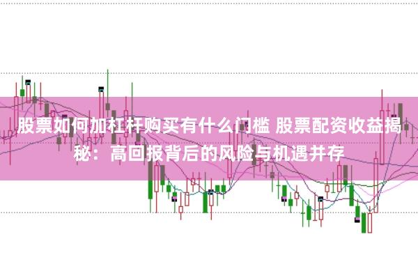 股票如何加杠杆购买有什么门槛 股票配资收益揭秘：高回报背后的风险与机遇并存
