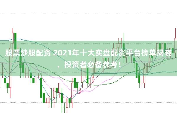 股票炒股配资 2021年十大实盘配资平台榜单揭晓，投资者必备参考！
