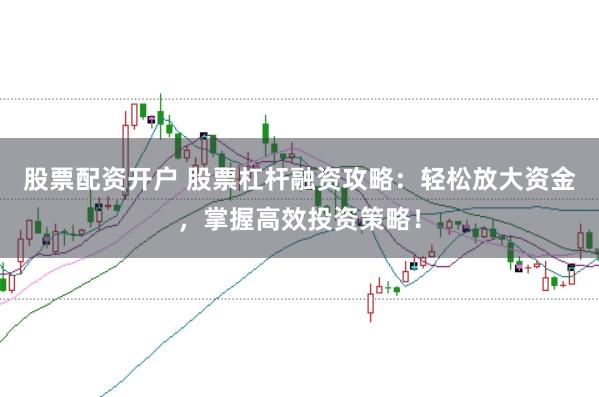 股票配资开户 股票杠杆融资攻略：轻松放大资金，掌握高效投资策略！