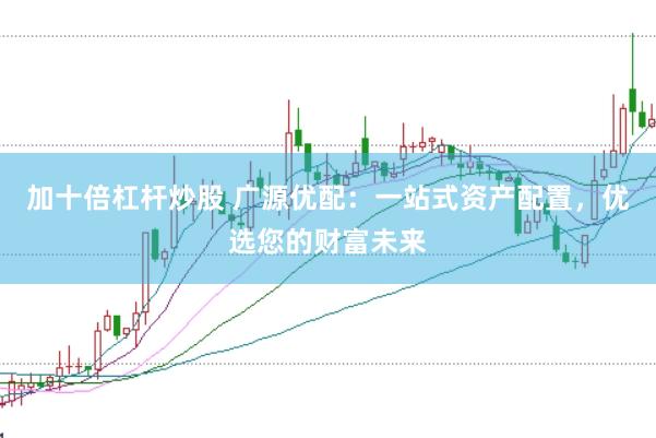 加十倍杠杆炒股 广源优配：一站式资产配置，优选您的财富未来