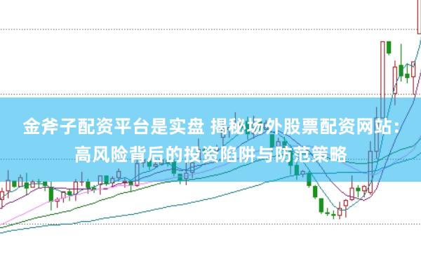 金斧子配资平台是实盘 揭秘场外股票配资网站：高风险背后的投资陷阱与防范策略