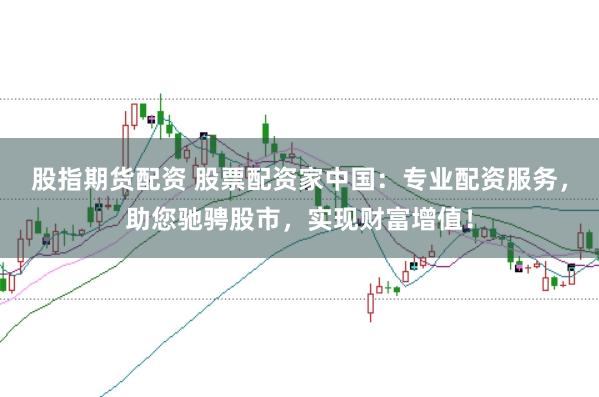 股指期货配资 股票配资家中国：专业配资服务，助您驰骋股市，实现财富增值！