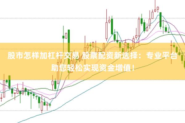 股市怎样加杠杆交易 股票配资新选择：专业平台助您轻松实现资金增值！