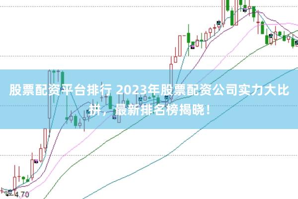 股票配资平台排行 2023年股票配资公司实力大比拼，最新排名榜揭晓！
