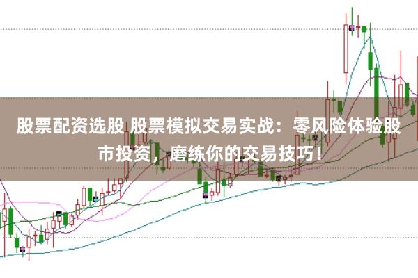 股票配资选股 股票模拟交易实战：零风险体验股市投资，磨练你的交易技巧！