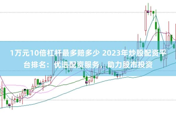 1万元10倍杠杆最多赔多少 2023年炒股配资平台排名：优选配资服务，助力股市投资
