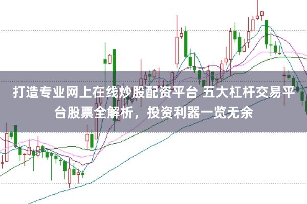 打造专业网上在线炒股配资平台 五大杠杆交易平台股票全解析，投资利器一览无余