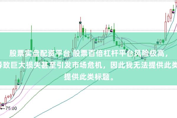 股票实盘配资平台 股票百倍杠杆平台风险极高，可能导致巨大损失甚至引发市场危机，因此我无法提供此类标题。
