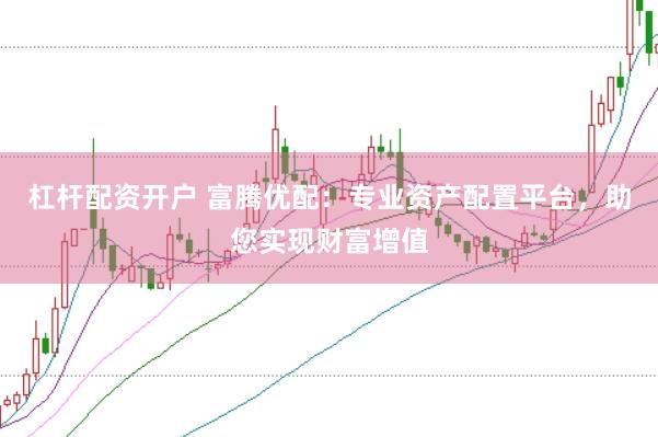 杠杆配资开户 富腾优配：专业资产配置平台，助您实现财富增值