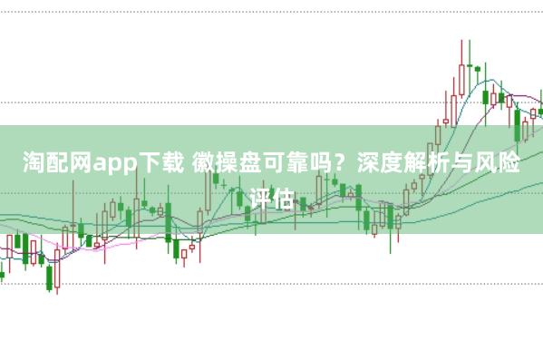 淘配网app下载 徽操盘可靠吗？深度解析与风险评估