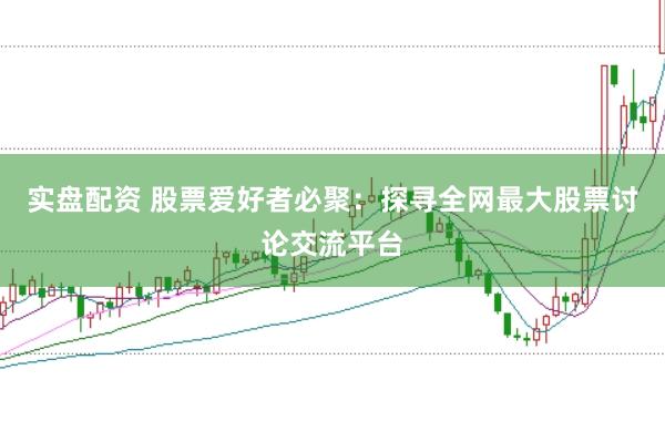实盘配资 股票爱好者必聚：探寻全网最大股票讨论交流平台