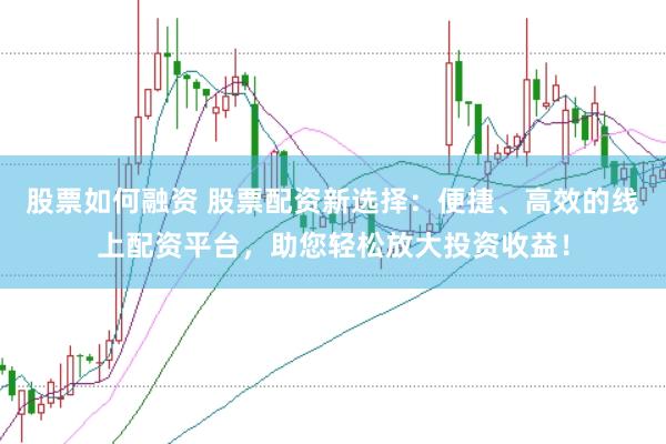 股票如何融资 股票配资新选择：便捷、高效的线上配资平台，助您轻松放大投资收益！