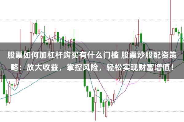 股票如何加杠杆购买有什么门槛 股票炒股配资策略：放大收益，掌控风险，轻松实现财富增值！