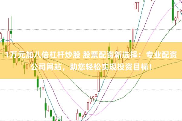 1万元加八倍杠杆炒股 股票配资新选择：专业配资公司网站，助您轻松实现投资目标！