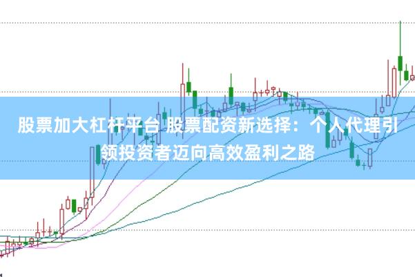 股票加大杠杆平台 股票配资新选择：个人代理引领投资者迈向高效盈利之路