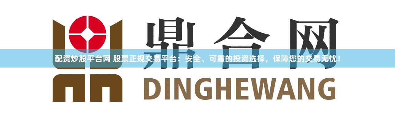 配资炒股平台网 股票正规交易平台：安全、可靠的投资选择，保障您的交易无忧！