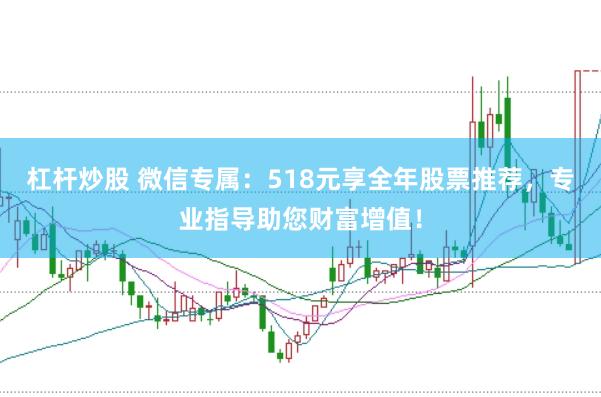 杠杆炒股 微信专属：518元享全年股票推荐，专业指导助您财富增值！