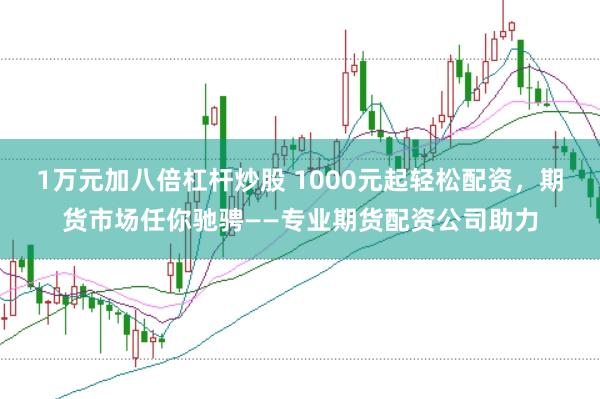 1万元加八倍杠杆炒股 1000元起轻松配资，期货市场任你驰骋——专业期货配资公司助力