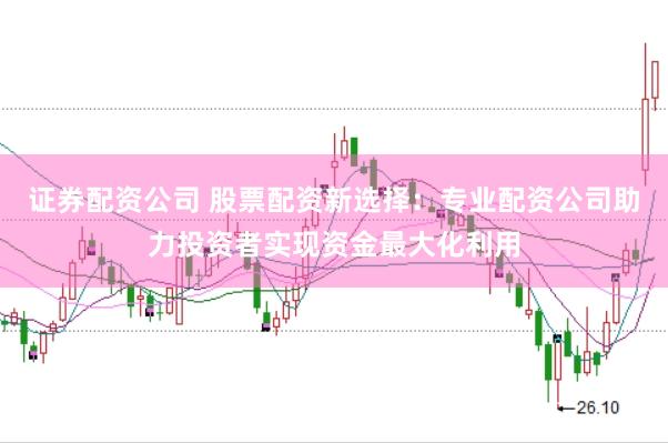证券配资公司 股票配资新选择：专业配资公司助力投资者实现资金最大化利用