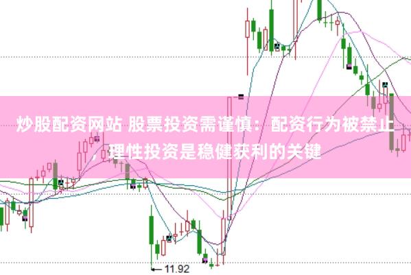炒股配资网站 股票投资需谨慎：配资行为被禁止，理性投资是稳健获利的关键