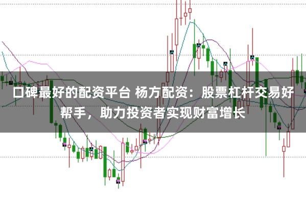 口碑最好的配资平台 杨方配资：股票杠杆交易好帮手，助力投资者实现财富增长