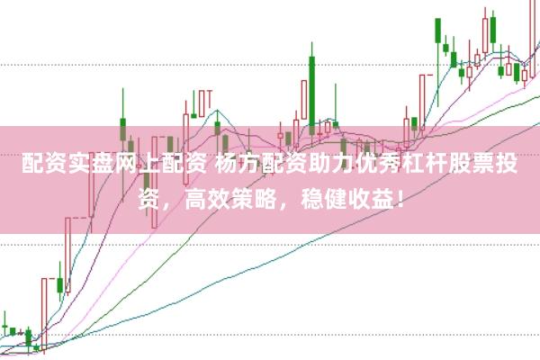 配资实盘网上配资 杨方配资助力优秀杠杆股票投资，高效策略，稳健收益！