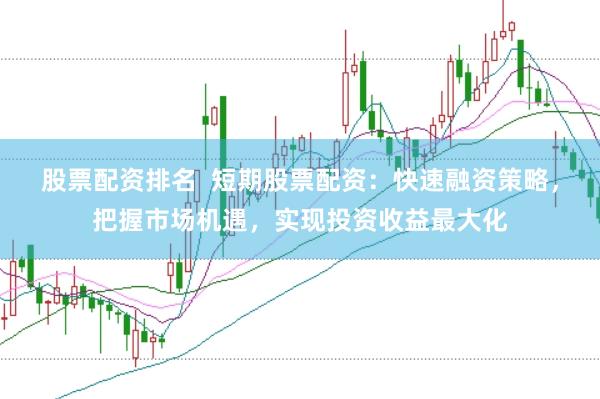 股票配资排名  短期股票配资：快速融资策略，把握市场机遇，实现投资收益最大化
