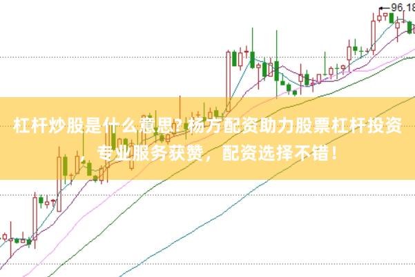杠杆炒股是什么意思? 杨方配资助力股票杠杆投资，专业服务获赞，配资选择不错！
