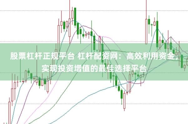 股票杠杆正规平台 杠杆配资网：高效利用资金，实现投资增值的最佳选择平台