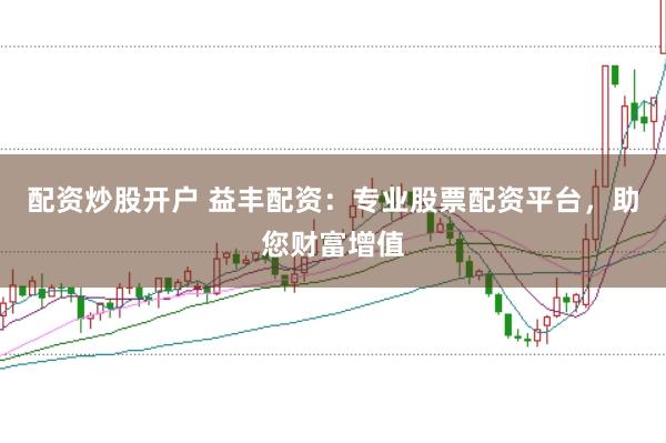 配资炒股开户 益丰配资：专业股票配资平台，助您财富增值