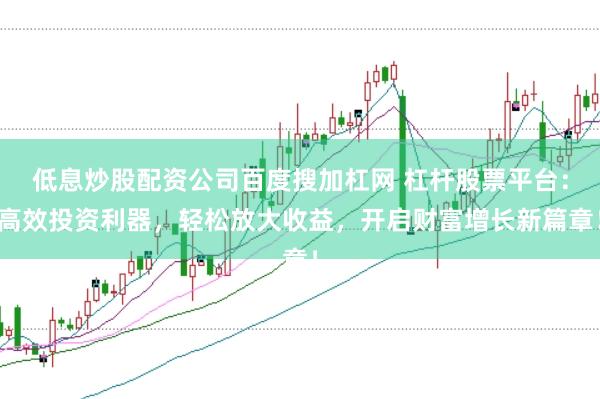 低息炒股配资公司百度搜加杠网 杠杆股票平台：高效投资利器，轻松放大收益，开启财富增长新篇章！