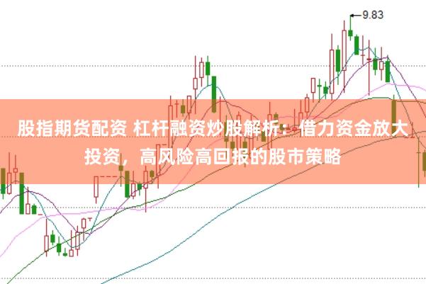 股指期货配资 杠杆融资炒股解析：借力资金放大投资，高风险高回报的股市策略