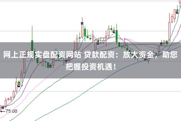 网上正规实盘配资网站 贷款配资：放大资金，助您把握投资机遇！