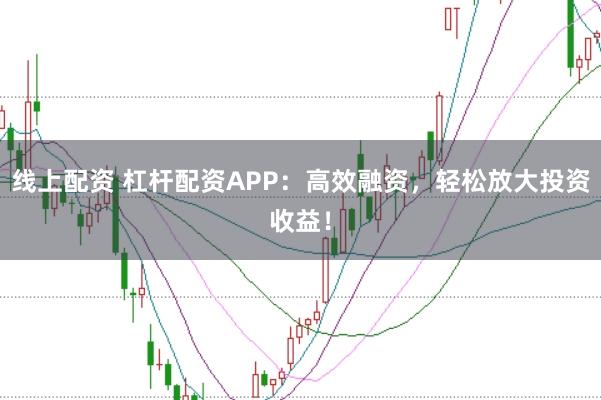 线上配资 杠杆配资APP：高效融资，轻松放大投资收益！