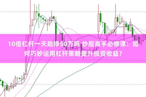 10倍杠杆一天能挣50万吗 炒股高手必修课：如何巧妙运用杠杆策略提升投资收益？