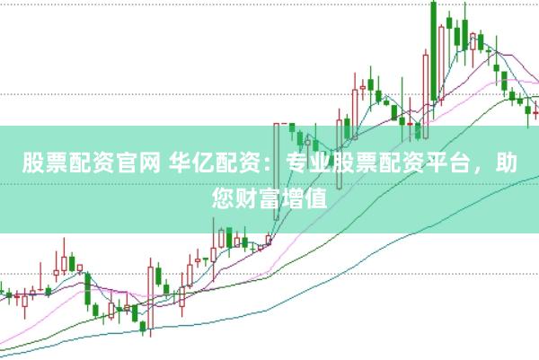 股票配资官网 华亿配资：专业股票配资平台，助您财富增值