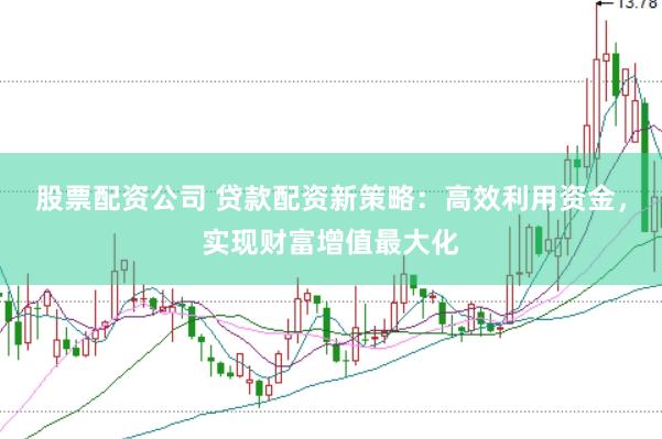 股票配资公司 贷款配资新策略：高效利用资金，实现财富增值最大化