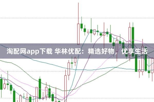 淘配网app下载 华林优配：精选好物，优享生活
