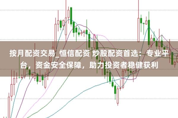 按月配资交易_恒信配资 炒股配资首选：专业平台，资金安全保障，助力投资者稳健获利