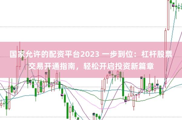 国家允许的配资平台2023 一步到位：杠杆股票交易开通指南，轻松开启投资新篇章