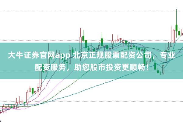 大牛证券官网app 北京正规股票配资公司，专业配资服务，助您股市投资更顺畅！