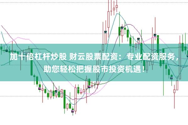 加十倍杠杆炒股 财云股票配资：专业配资服务，助您轻松把握股市投资机遇！