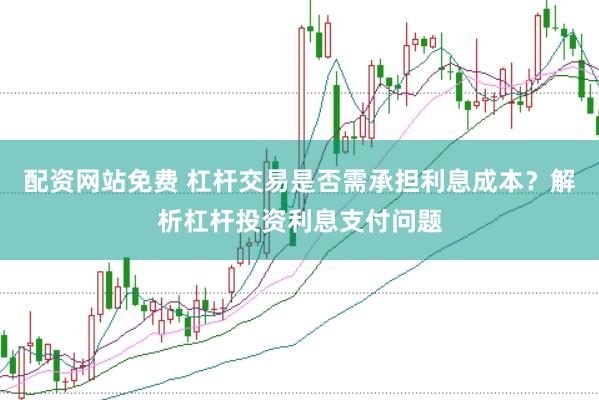 配资网站免费 杠杆交易是否需承担利息成本？解析杠杆投资利息支付问题