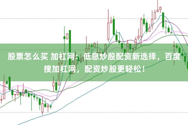 股票怎么买 加杠网：低息炒股配资新选择，百度搜加杠网，配资炒股更轻松！