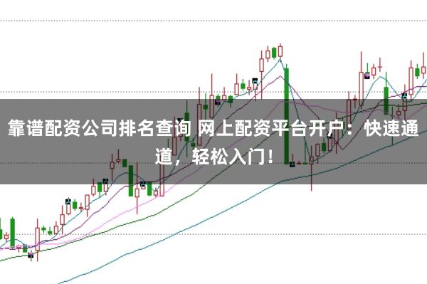 靠谱配资公司排名查询 网上配资平台开户：快速通道，轻松入门！